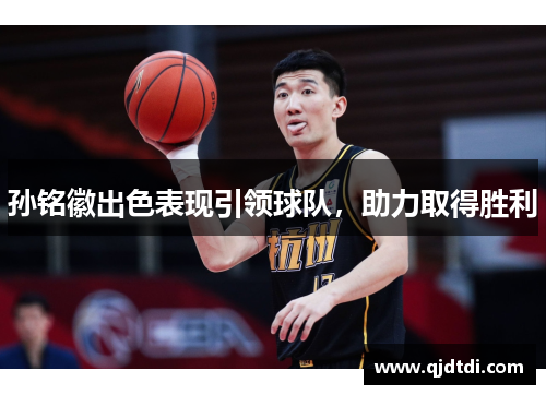 孙铭徽出色表现引领球队，助力取得胜利